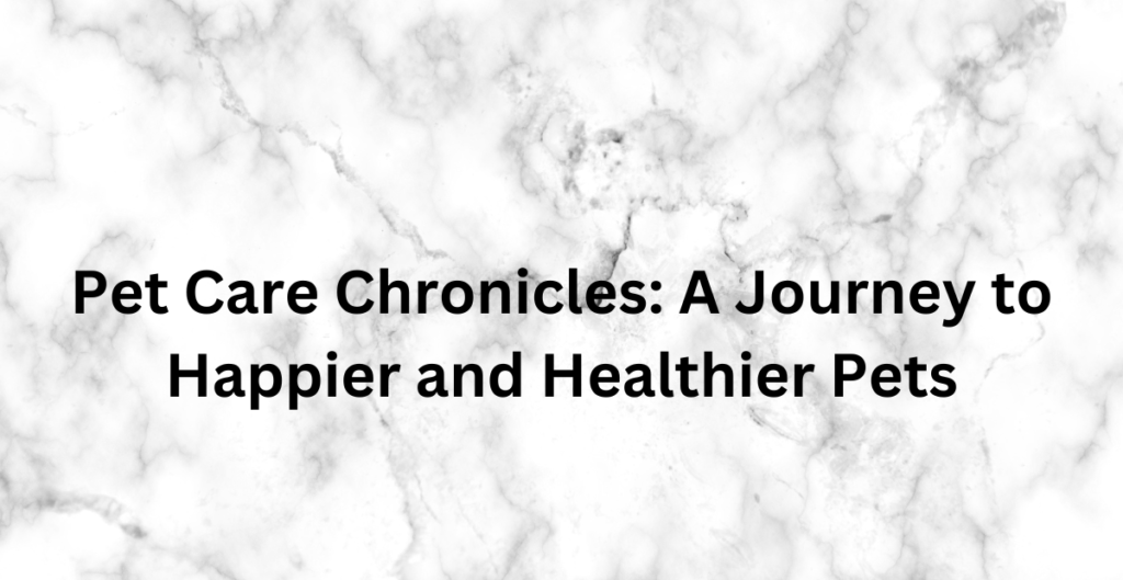 Pet Care Chronicles: A Journey to Happier and Healthier Pets