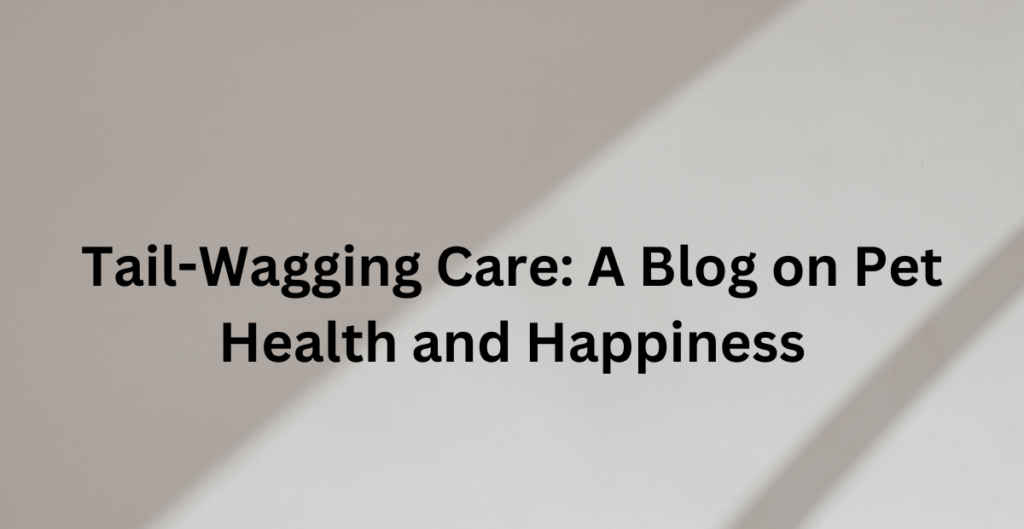 Tail-Wagging Care: A Blog on Pet Health and Happiness